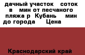 дачный участок 6 соток в 5 мин от песчаного пляжа р. Кубань 15 мин до города   › Цена ­ 250 000 - Краснодарский край, Краснодар г. Недвижимость » Земельные участки продажа   